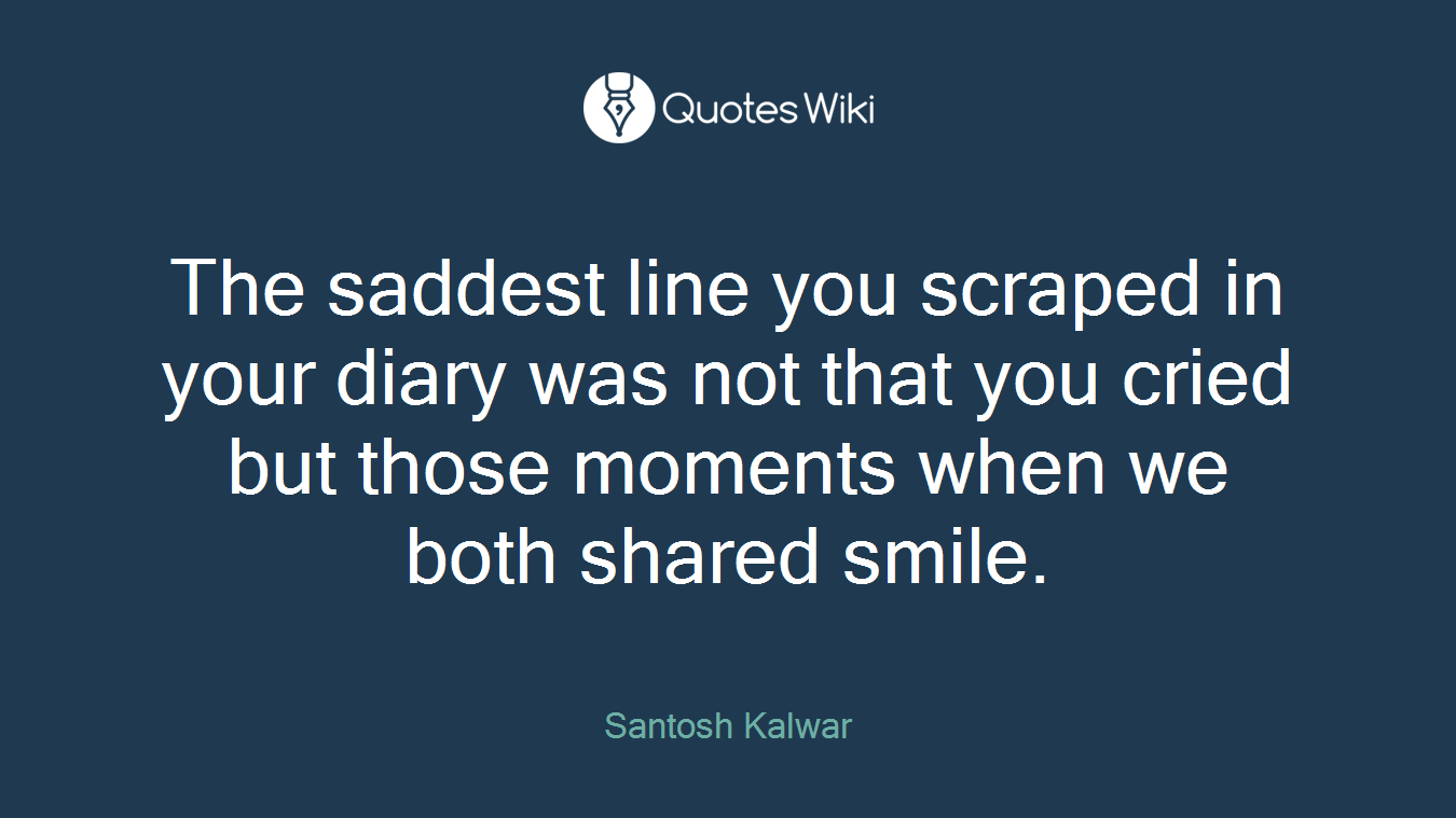 The saddest line you scraped in your diary was not that you cried but those moments when we both shared smile.