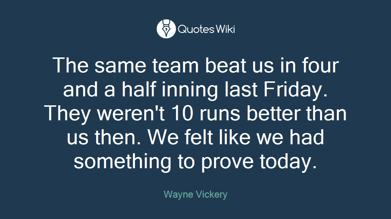 The same team beat us in four and a half inning last Friday. They weren't 10 runs better than us then. We felt like we had something to prove today.