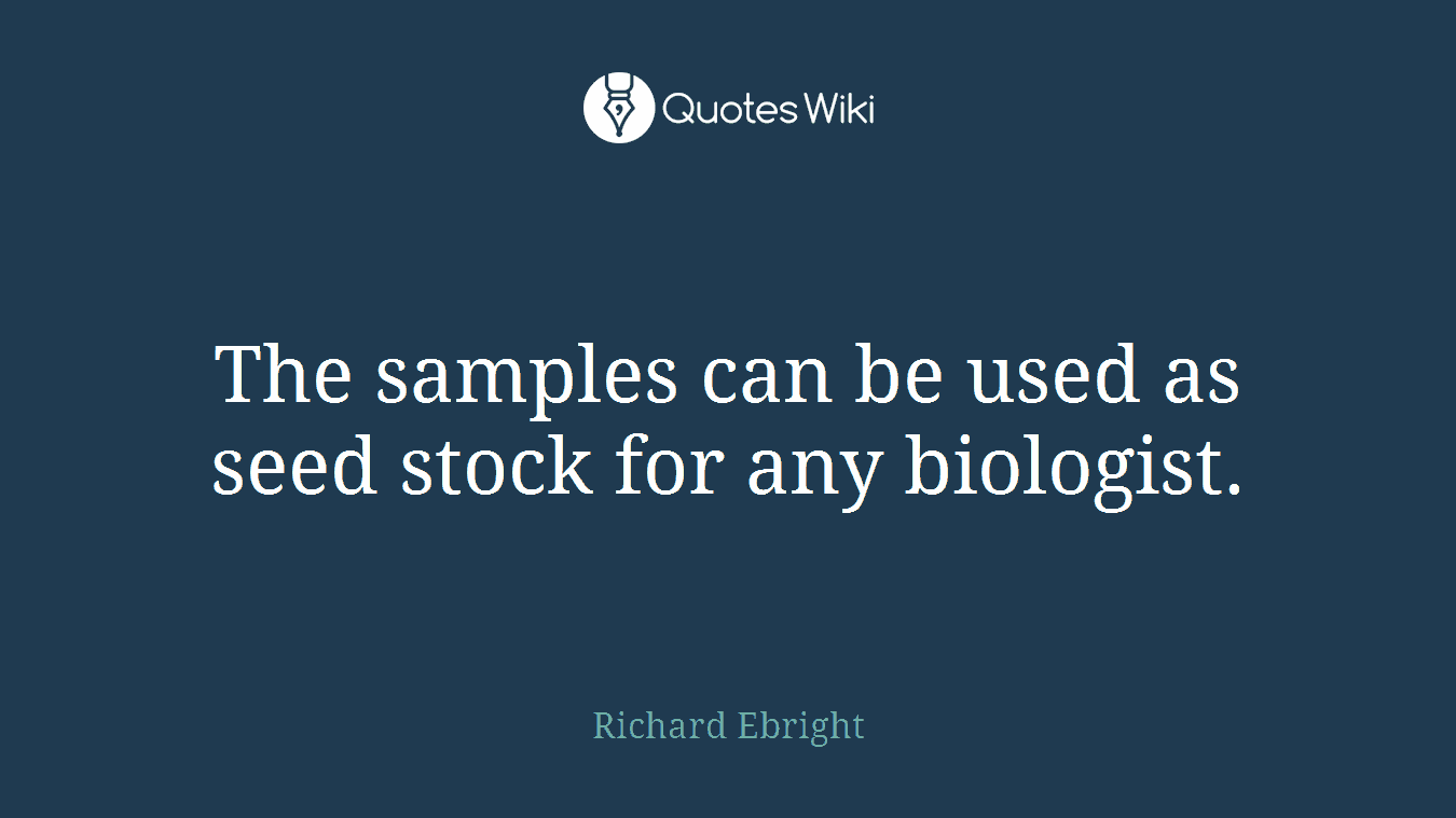 The samples can be used as seed stock for any biologist.