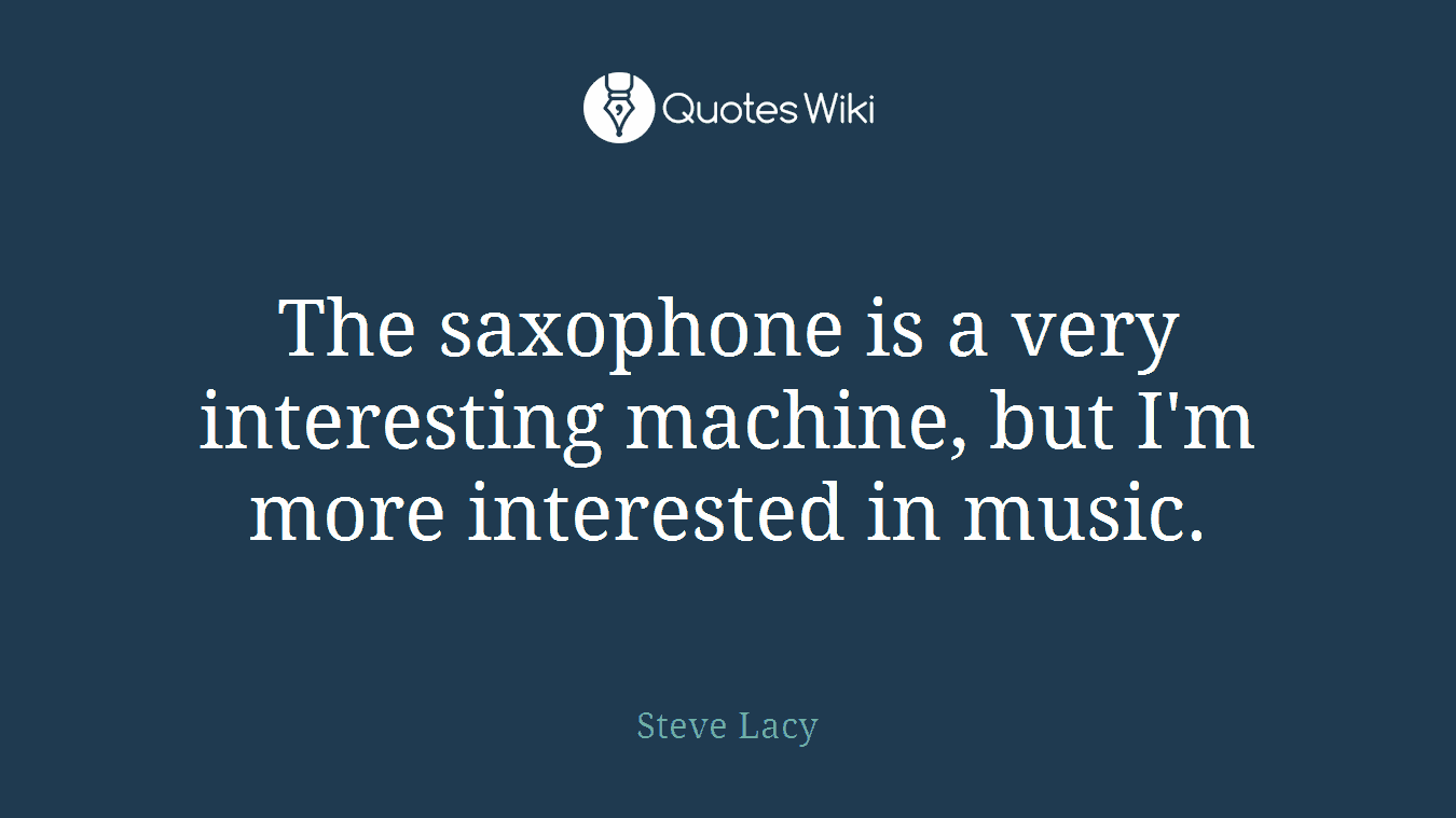 The saxophone is a very interesting machine, but I'm more interested in music.