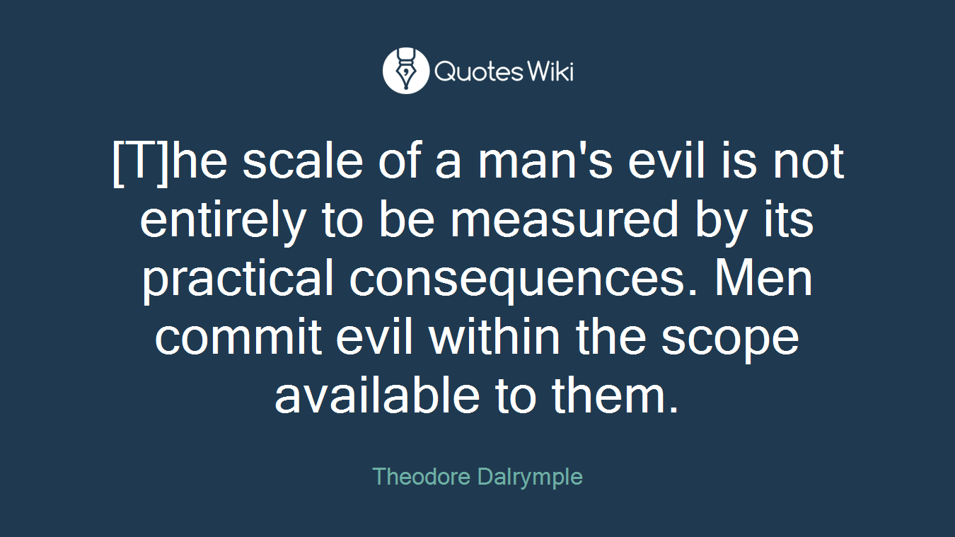 [T]he scale of a man's evil is not entirely to be measured by its practical consequences. Men commit evil within the scope available to them.