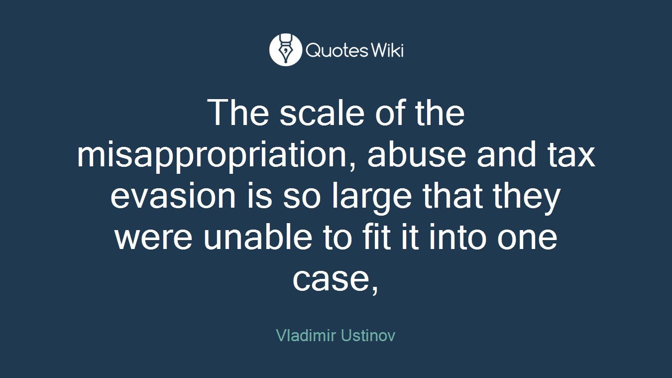 The scale of the misappropriation, abuse and tax evasion is so large that they were unable to fit it into one case,