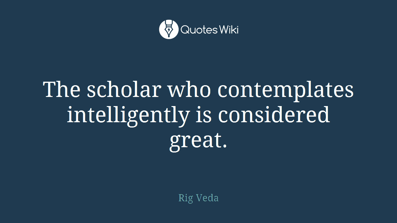 The scholar who contemplates intelligently is considered great.