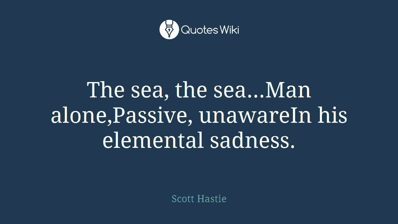 The sea, the sea…Man alone,Passive, unawareIn his elemental sadness.
