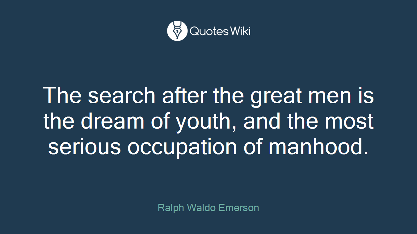 The search after the great men is the dream of youth, and the most serious occupation of manhood.