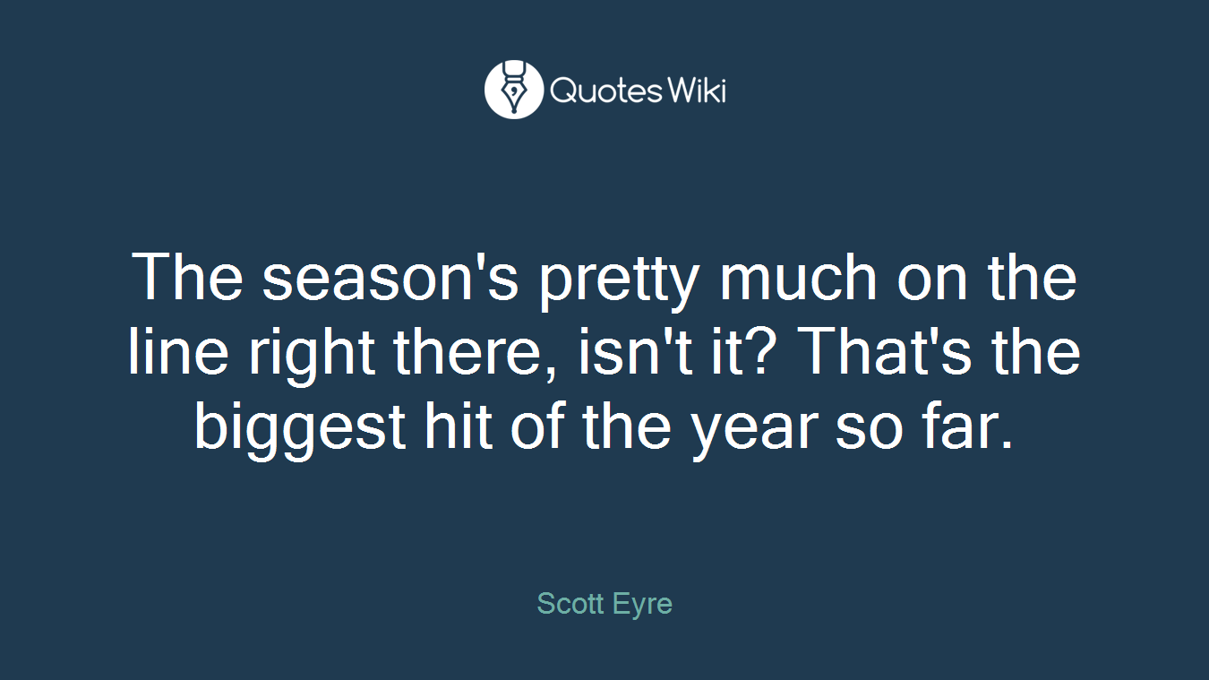 The season's pretty much on the line right there, isn't it? That's the biggest hit of the year so far.