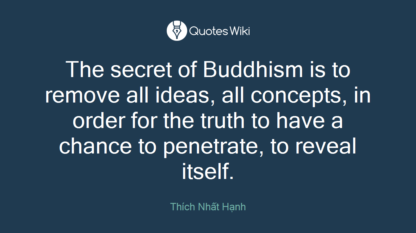 The secret of Buddhism is to remove all ideas, all concepts, in order for the truth to have a chance to penetrate, to reveal itself.