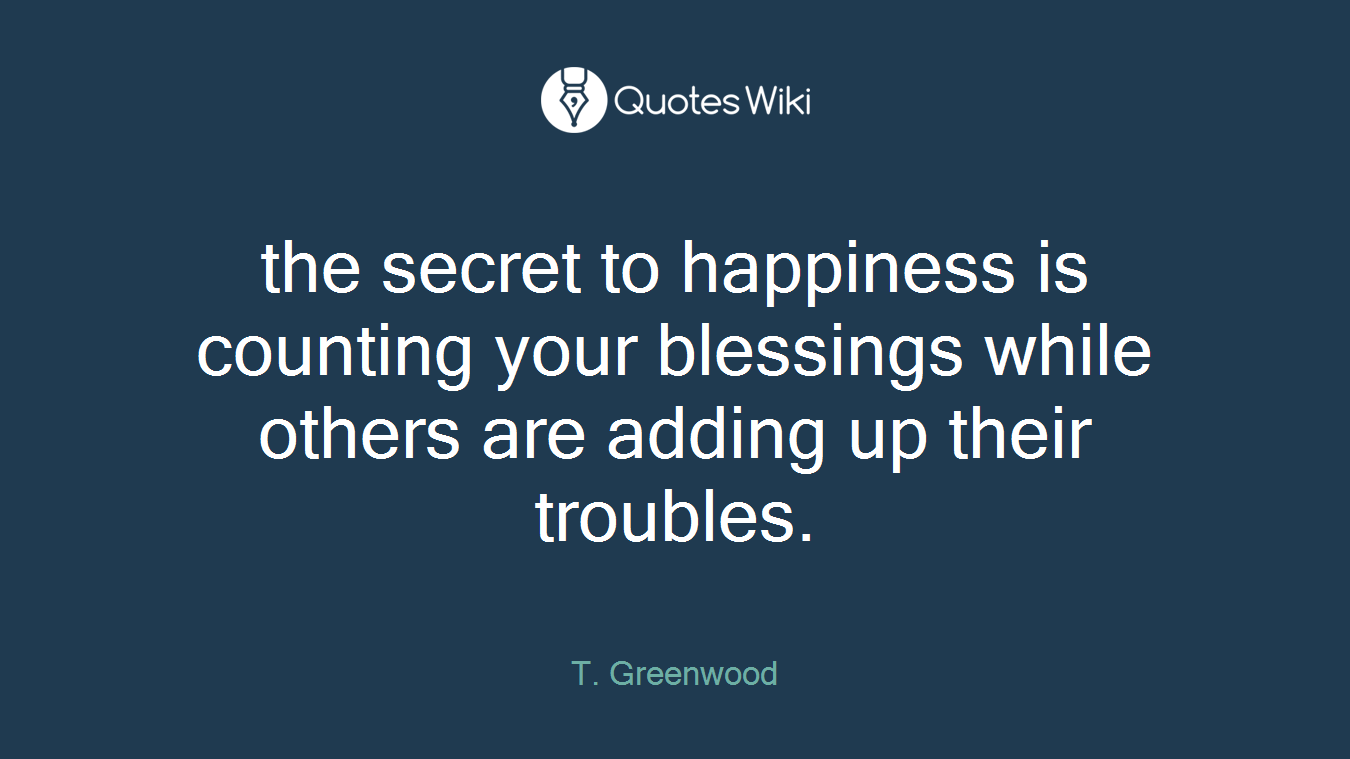 the secret to happiness is counting your blessings while others are adding up their troubles.