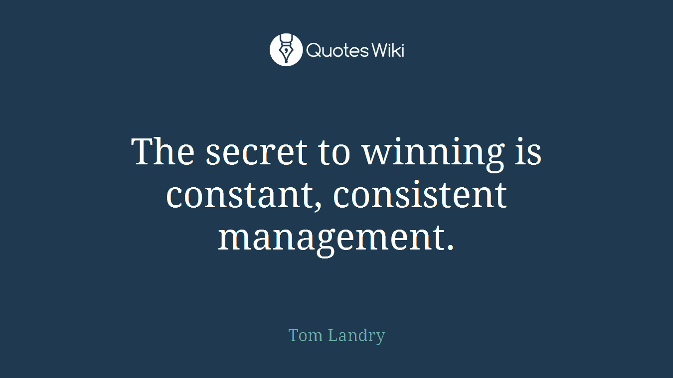 The secret to winning is constant, consistent management.