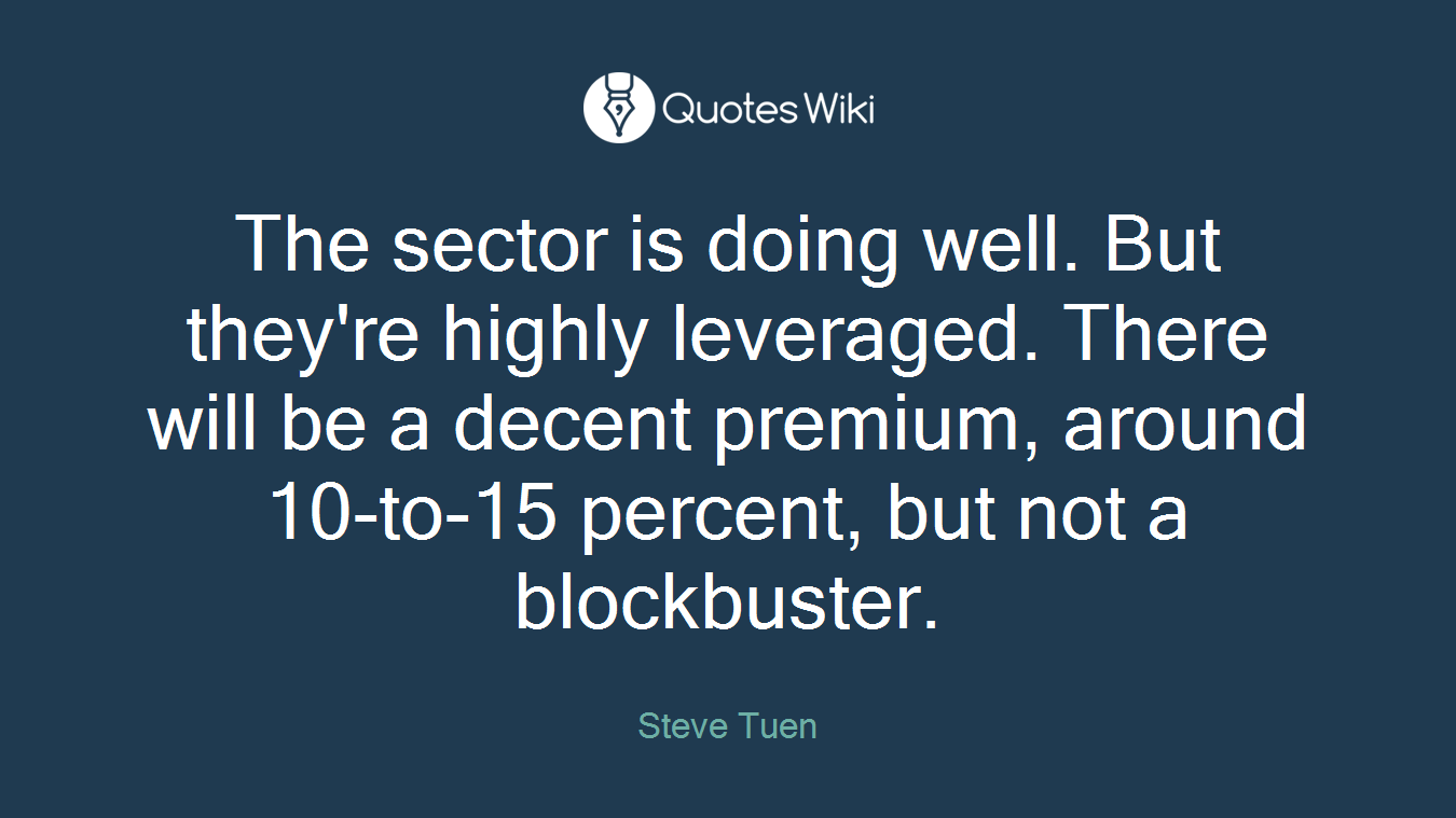 The sector is doing well. But they're highly leveraged. There will be a decent premium, around 10-to-15 percent, but not a blockbuster.