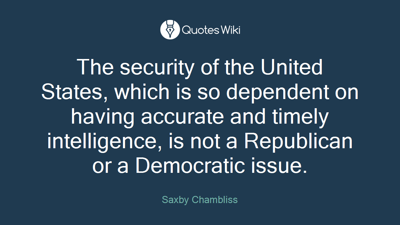 The security of the United States, which is so dependent on having accurate and timely intelligence, is not a Republican or a Democratic issue.