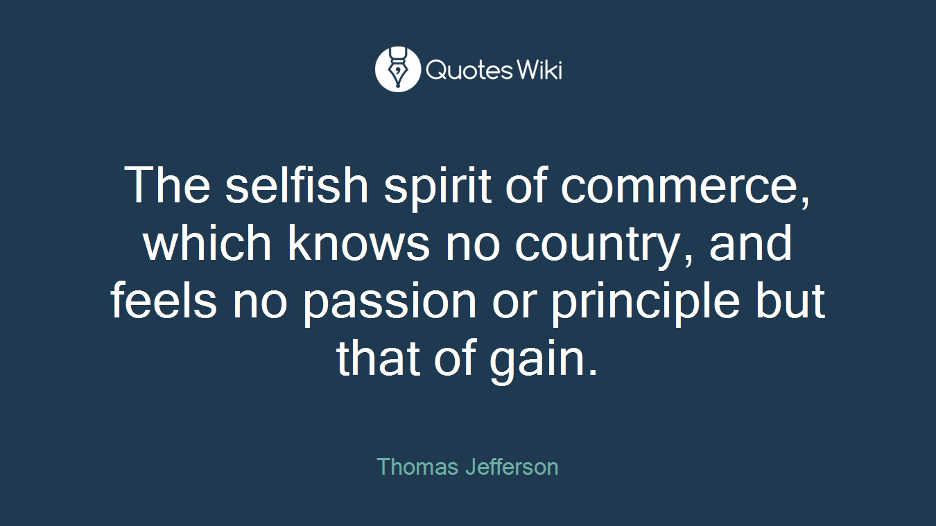 The selfish spirit of commerce, which knows no country, and feels no passion or principle but that of gain.