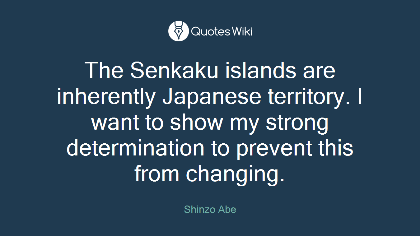 The Senkaku islands are inherently Japanese territory. I want to show my strong determination to prevent this from changing.