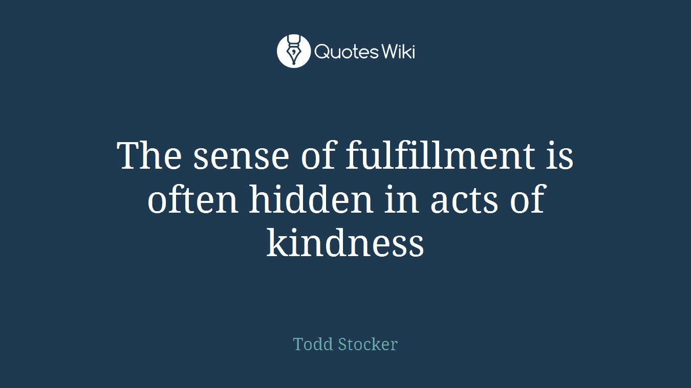 The sense of fulfillment is often hidden in acts of kindness