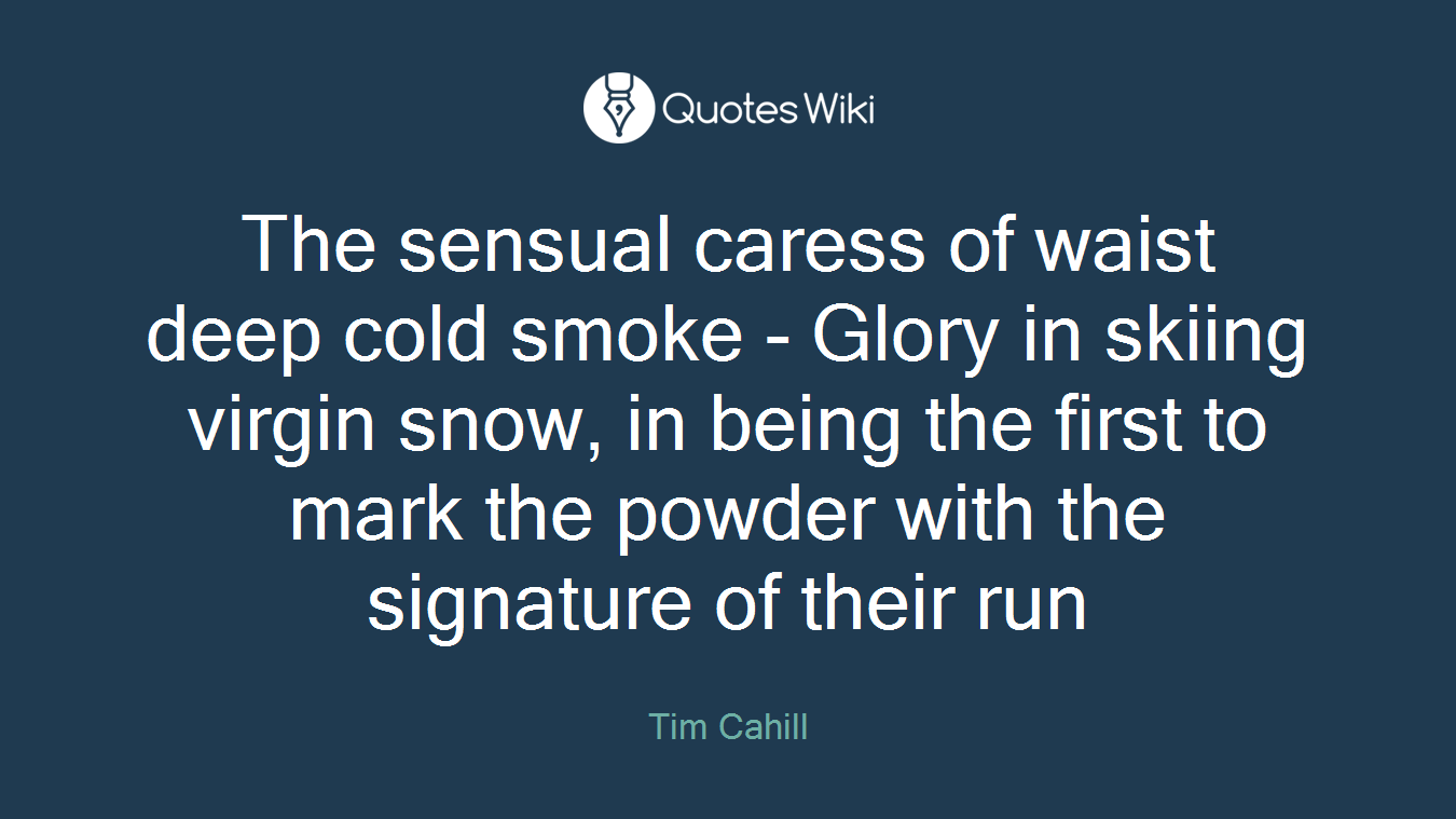 The sensual caress of waist deep cold smoke - Glory in skiing virgin snow, in being the first to mark the powder with the signature of their run