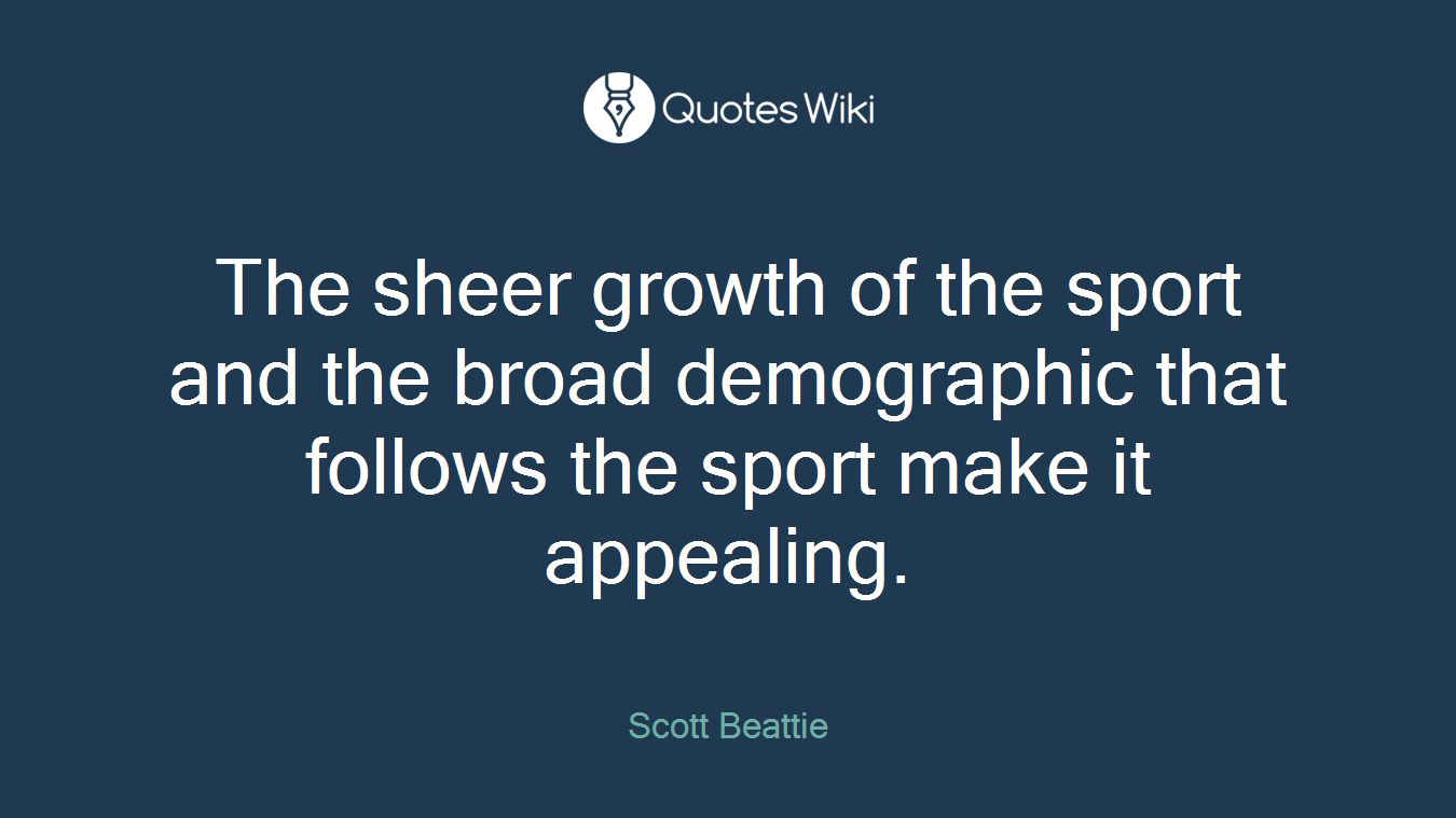 The sheer growth of the sport and the broad demographic that follows the sport make it appealing.