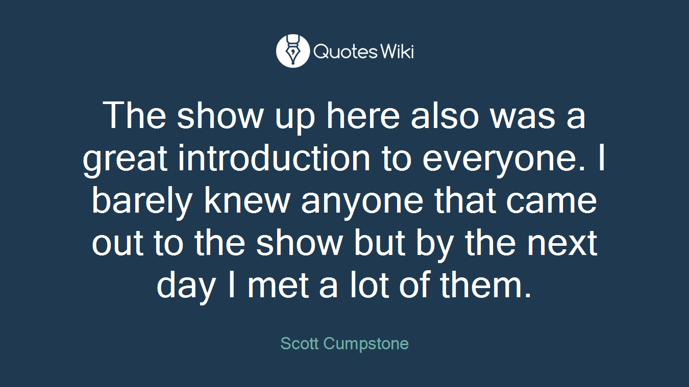 The show up here also was a great introduction to everyone. I barely knew anyone that came out to the show but by the next day I met a lot of them.