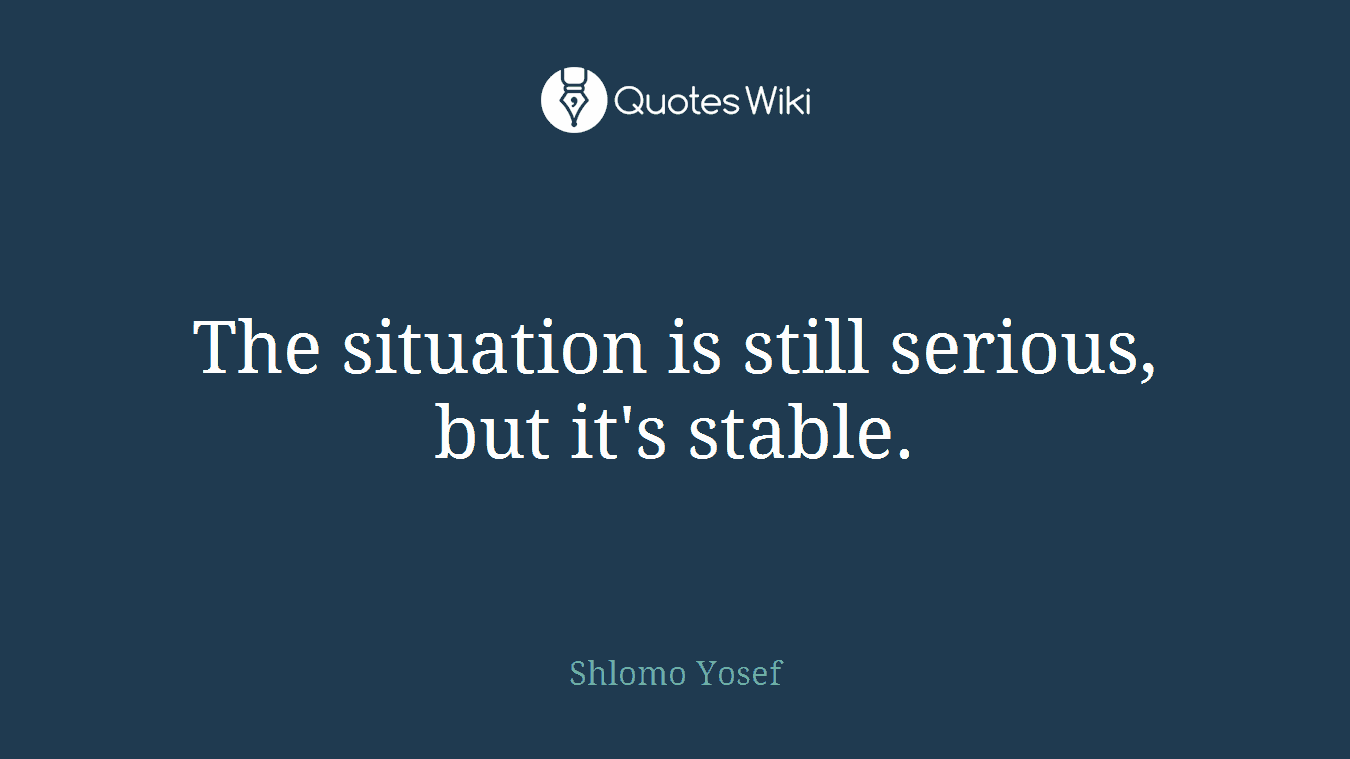 The situation is still serious, but it's stable.