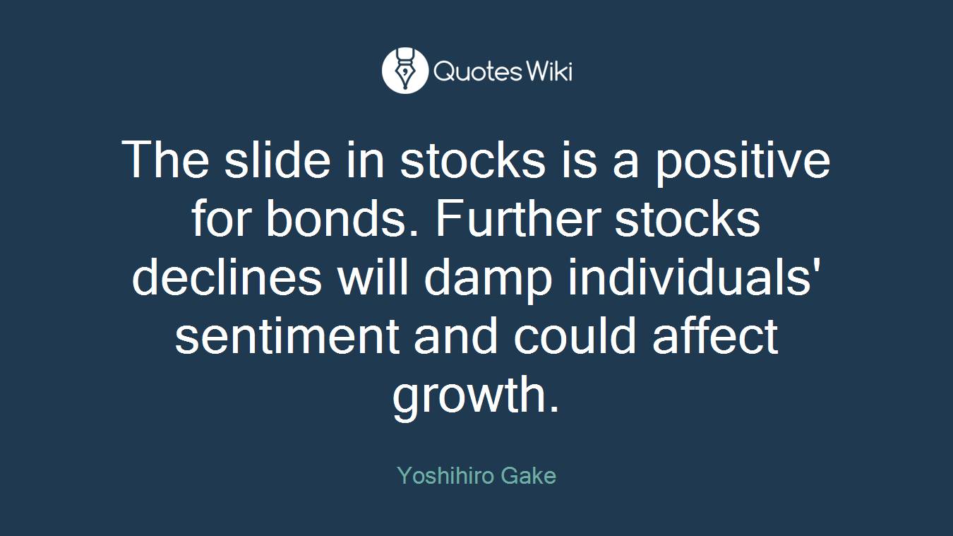 The slide in stocks is a positive for bonds. Further stocks declines will damp individuals' sentiment and could affect growth.