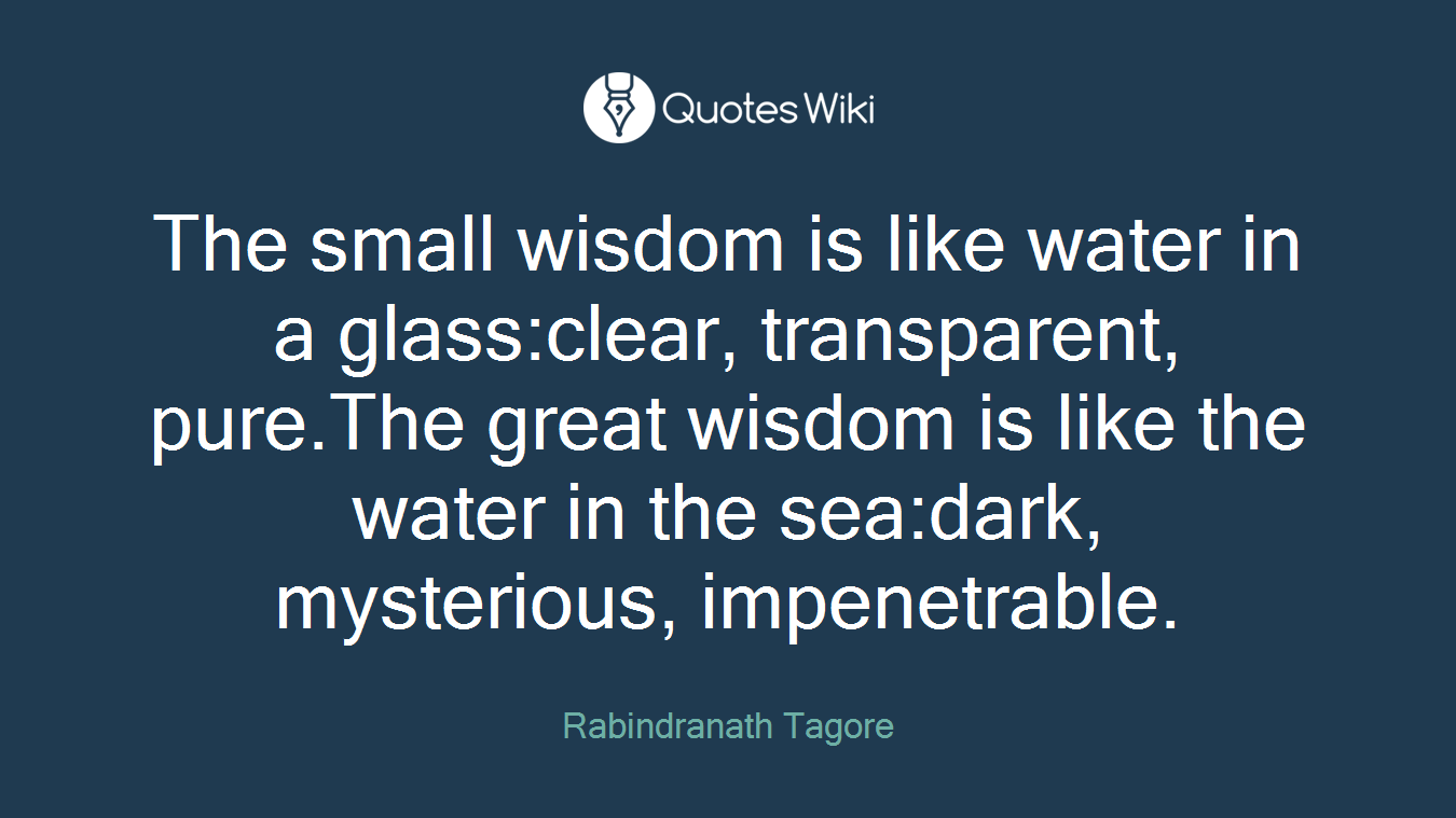 The small wisdom is like water in a glass:clear, transparent, pure.The great wisdom is like the water in the sea:dark, mysterious, impenetrable.