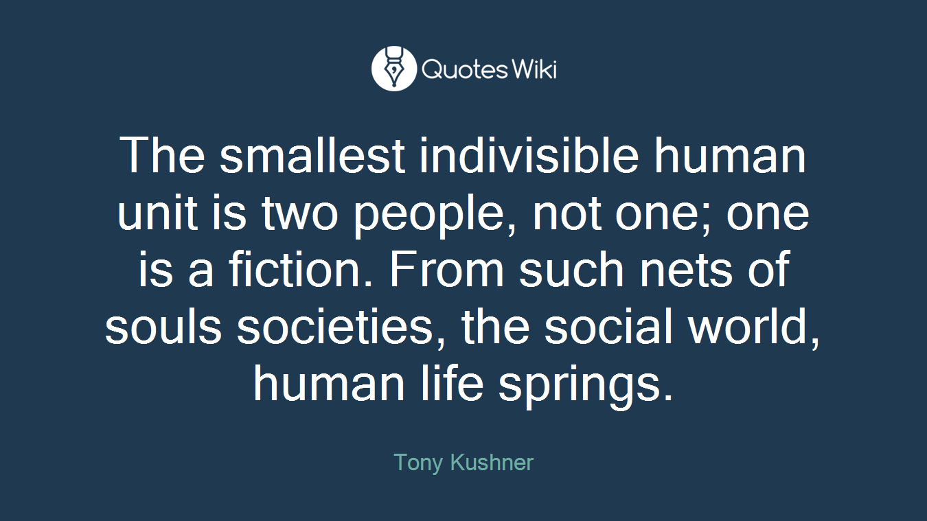 The smallest indivisible human unit is two people, not one; one is a fiction. From such nets of souls societies, the social world, human life springs.