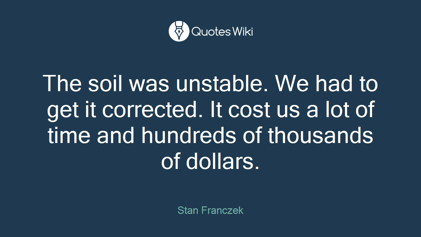 The soil was unstable. We had to get it corrected. It cost us a lot of time and hundreds of thousands of dollars.