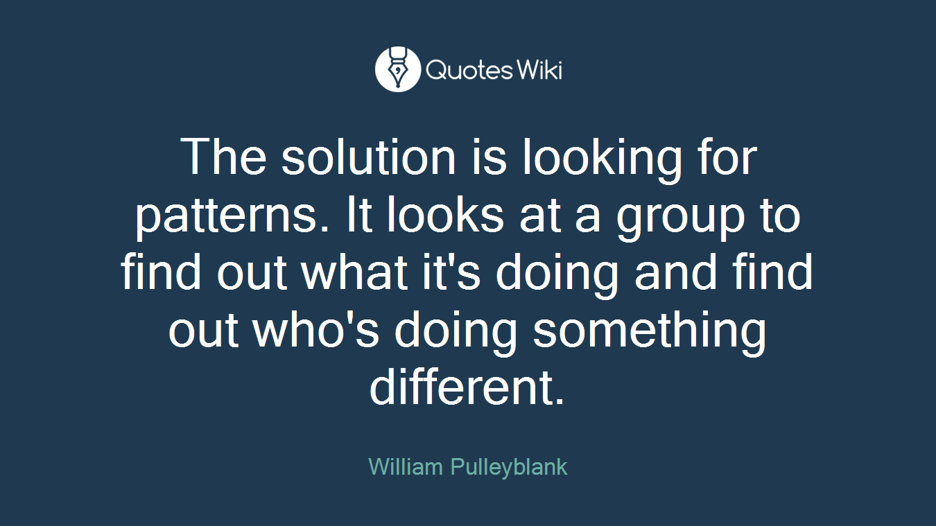 The solution is looking for patterns. It looks at a group to find out what it's doing and find out who's doing something different.