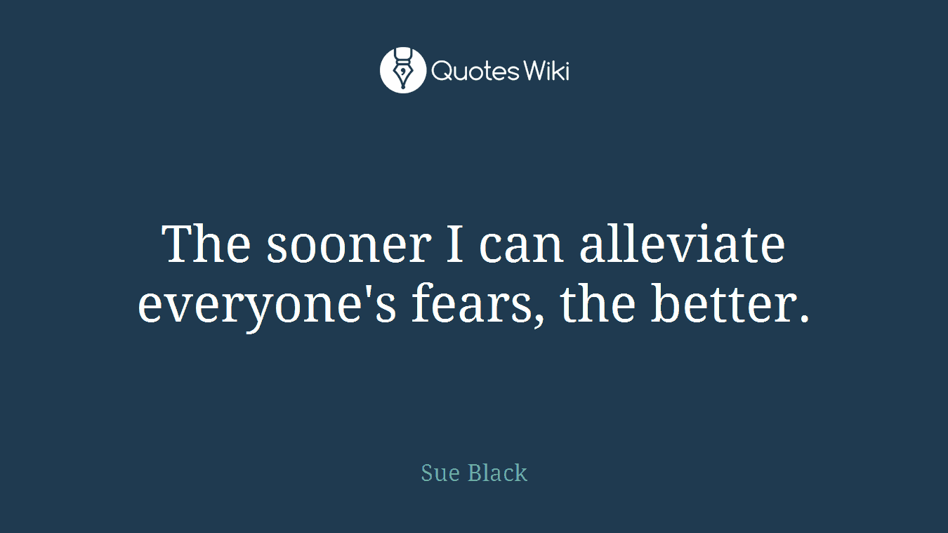 The sooner I can alleviate everyone's fears, the better.