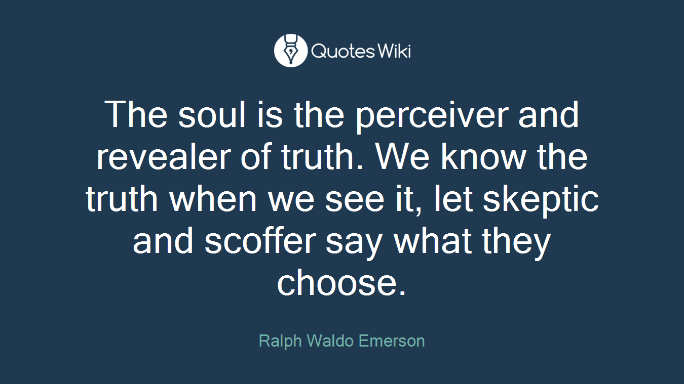 The soul is the perceiver and revealer of truth. We know the truth when we see it, let skeptic and scoffer say what they choose.