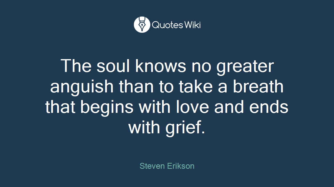 The soul knows no greater anguish than to take a breath that begins with love and ends with grief.