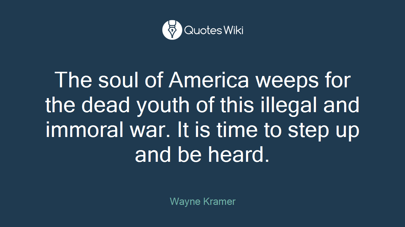The soul of America weeps for the dead youth of this illegal and immoral war. It is time to step up and be heard.