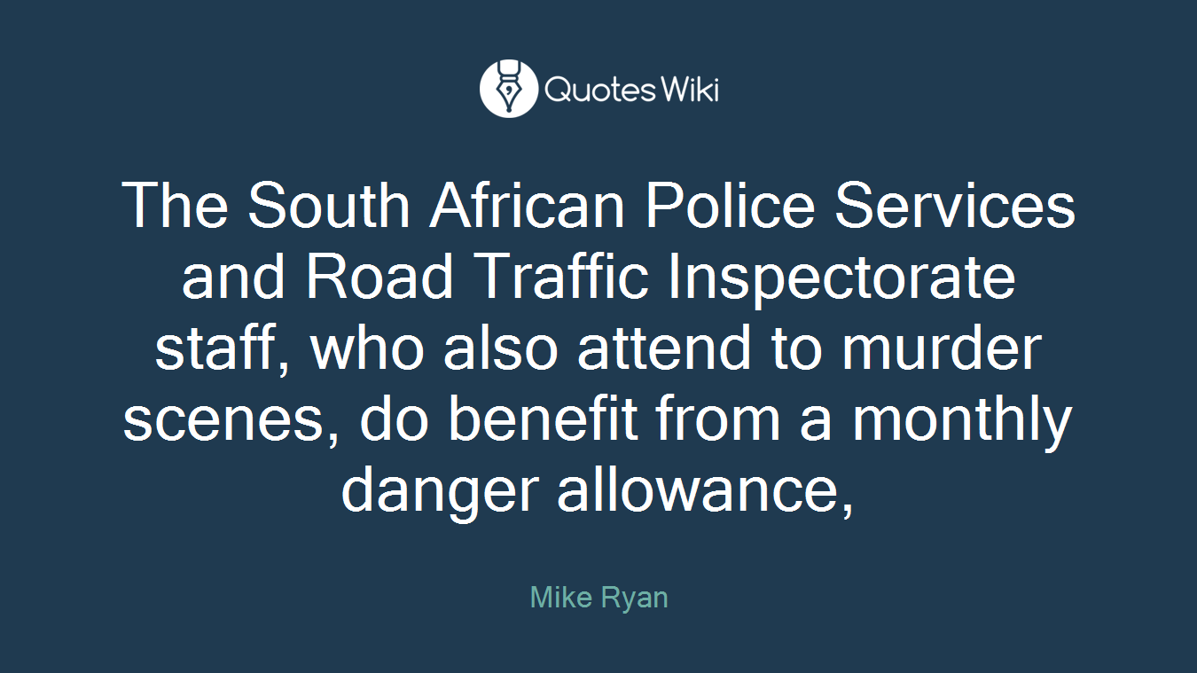 The South African Police Services and Road Traffic Inspectorate staff, who also attend to murder scenes, do benefit from a monthly danger allowance,