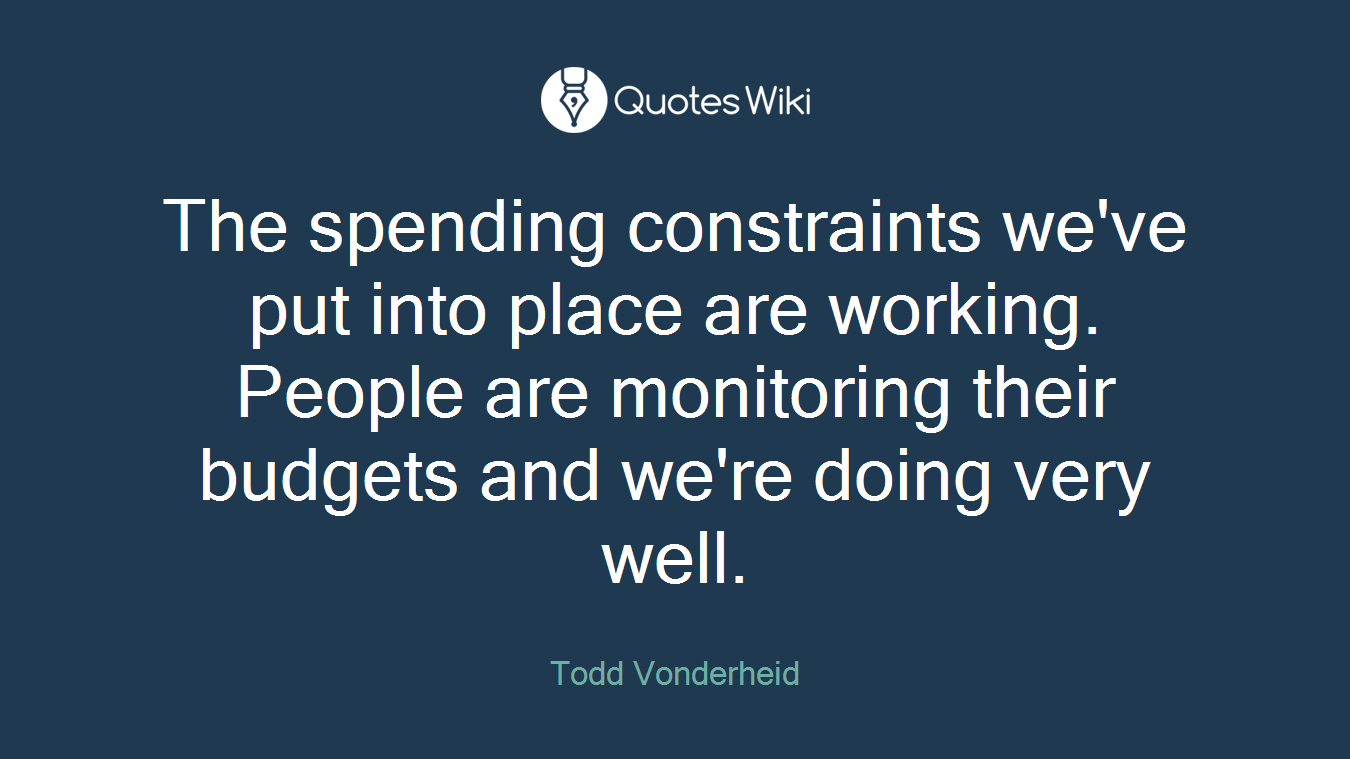 The spending constraints we've put into place are working. People are monitoring their budgets and we're doing very well.