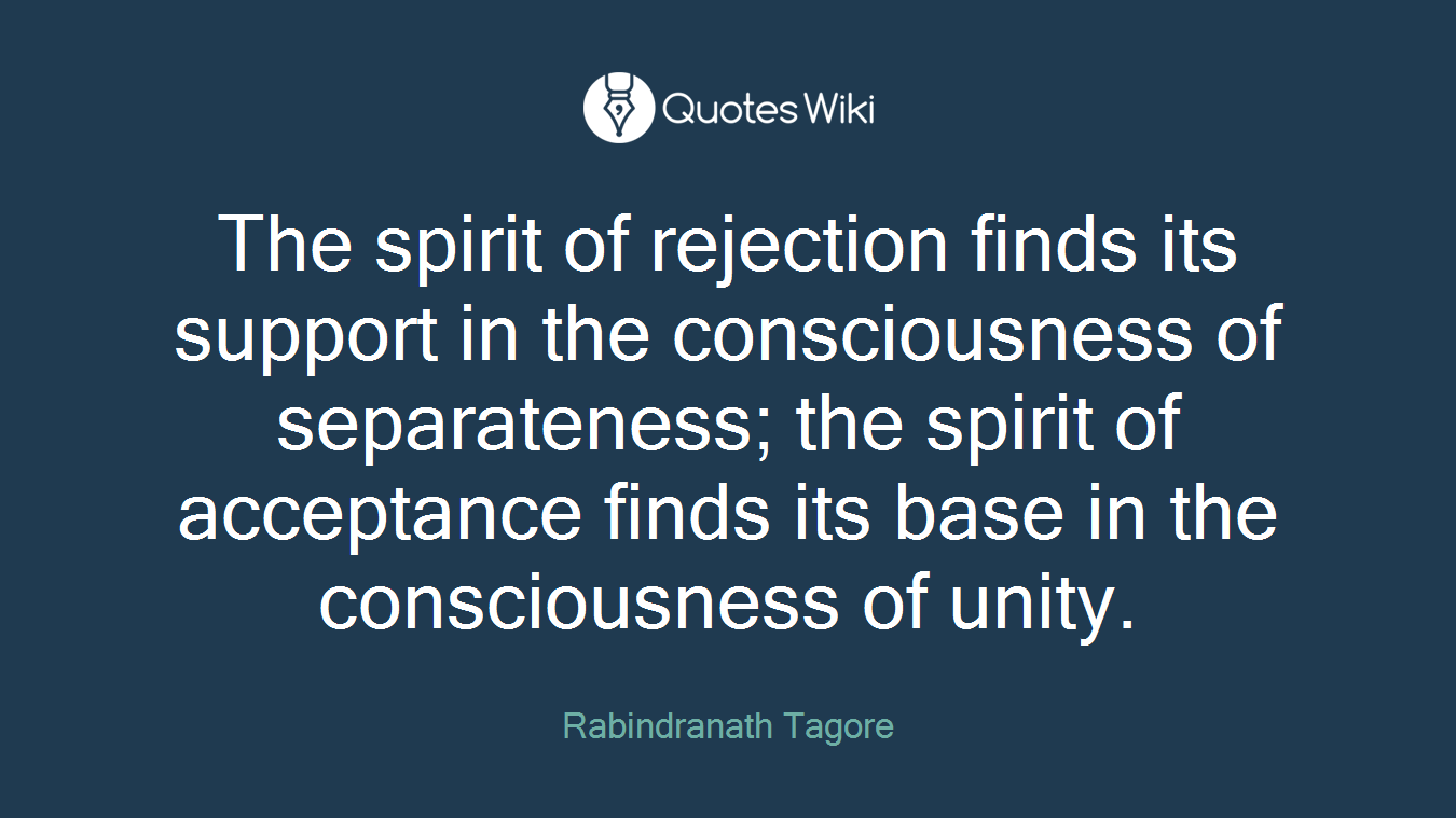 The spirit of rejection finds its support in the consciousness of separateness; the spirit of acceptance finds its base in the consciousness of unity.