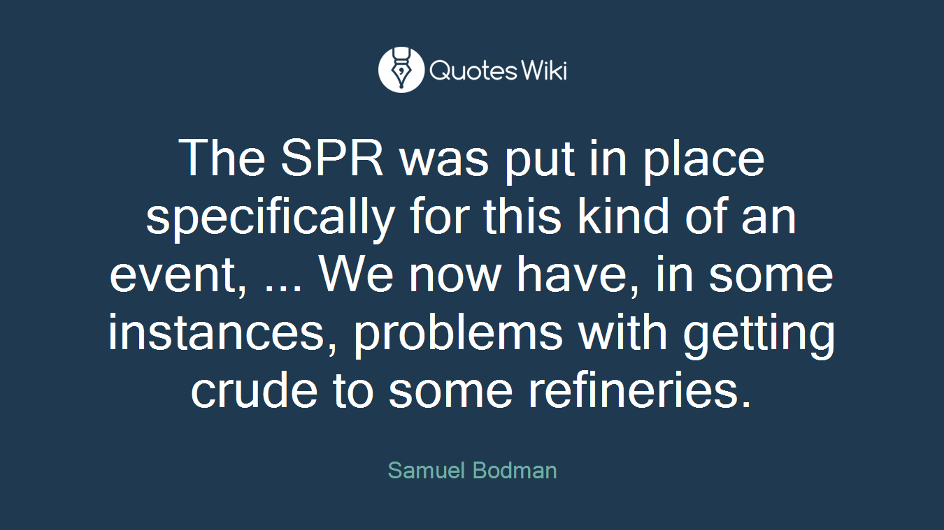 The SPR was put in place specifically for this kind of an event, ... We now have, in some instances, problems with getting crude to some refineries.
