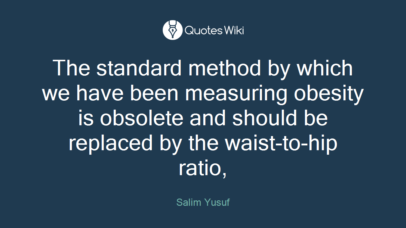 The standard method by which we have been measuring obesity is obsolete and should be replaced by the waist-to-hip ratio,