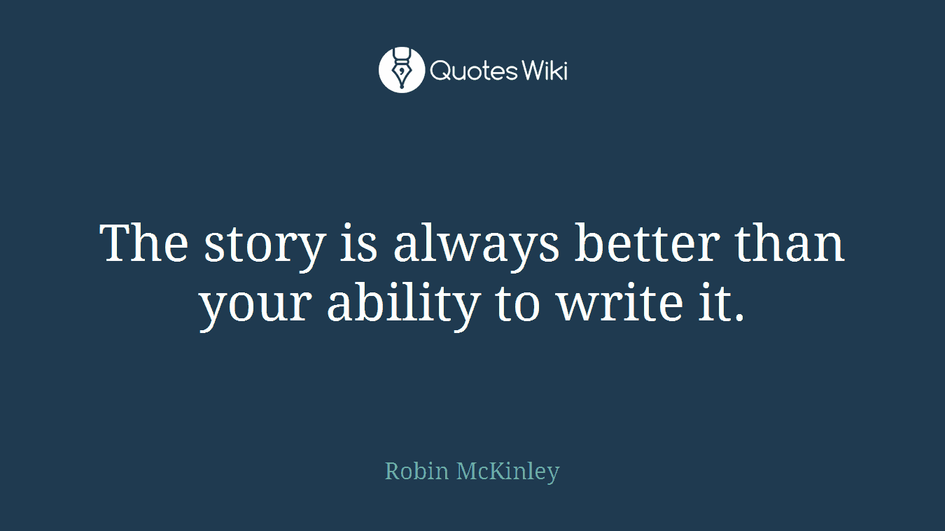 The story is always better than your ability to write it.