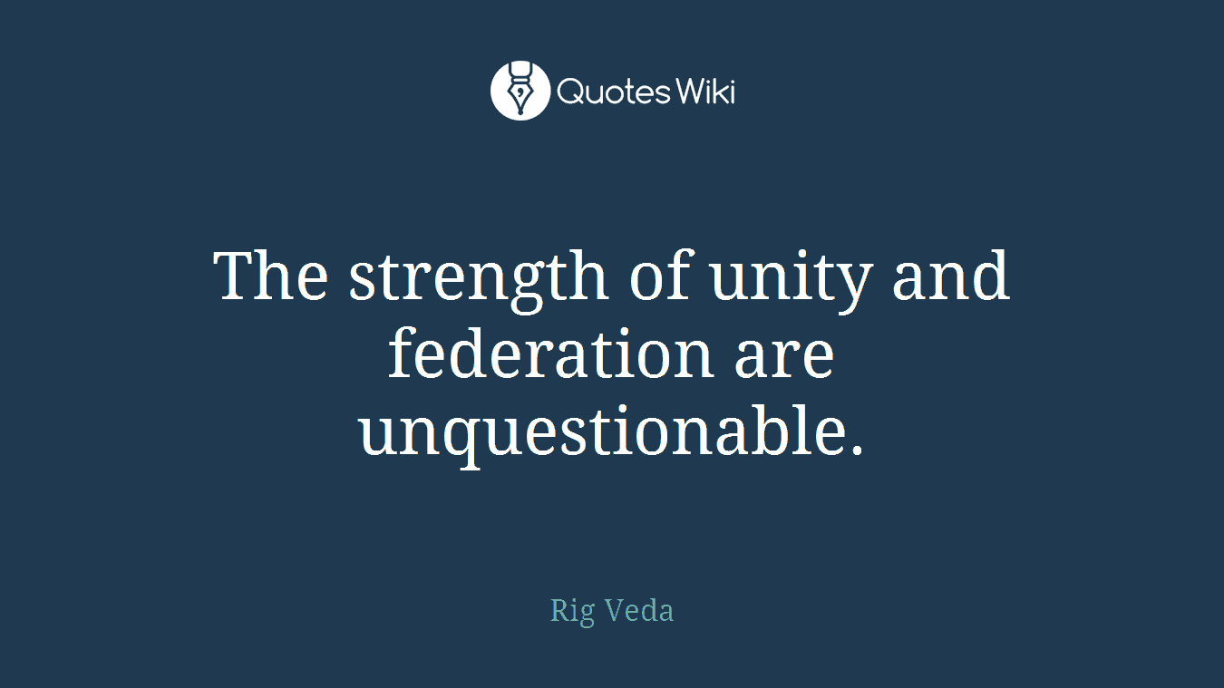 The strength of unity and federation are unquestionable.
