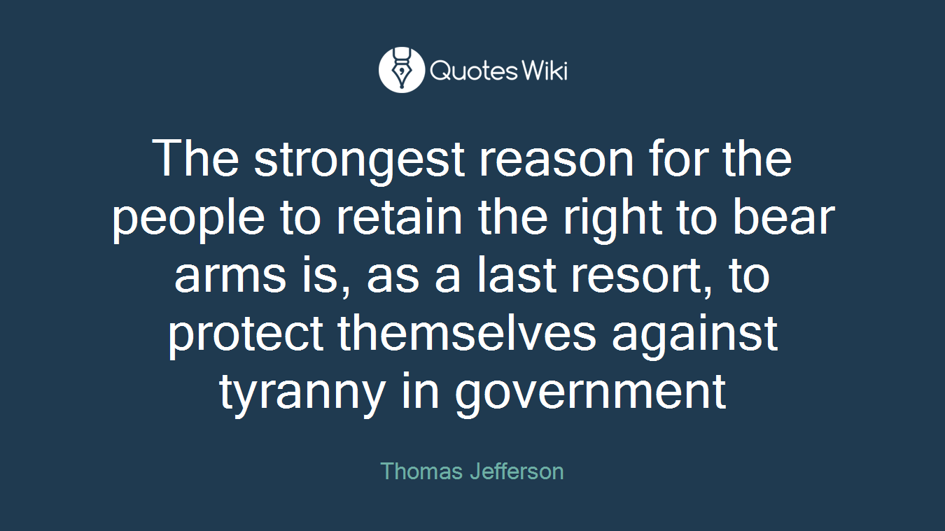 The strongest reason for the people to retain the right to bear arms is, as a last resort, to protect themselves against tyranny in government