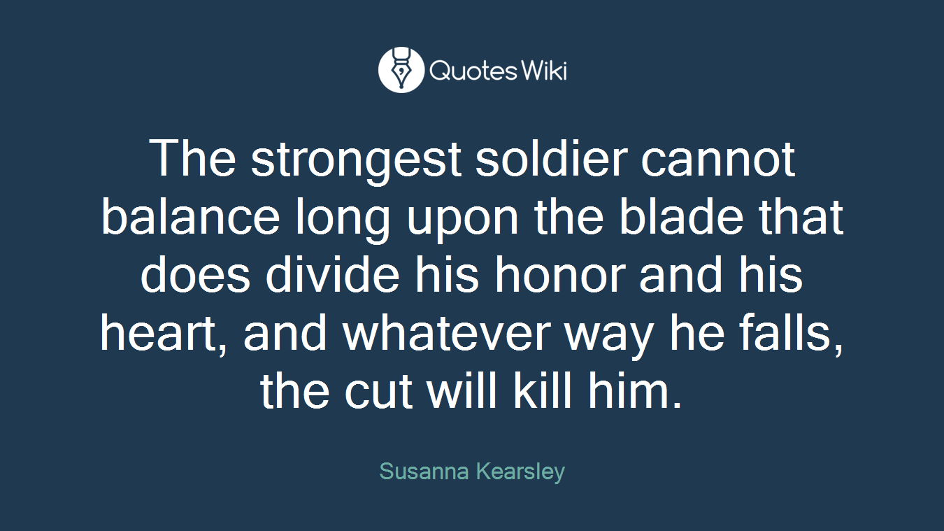 The strongest soldier cannot balance long upon the blade that does divide his honor and his heart, and whatever way he falls, the cut will kill him.