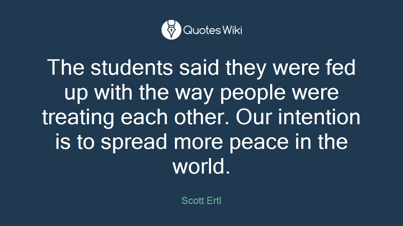 The students said they were fed up with the way people were treating each other. Our intention is to spread more peace in the world.
