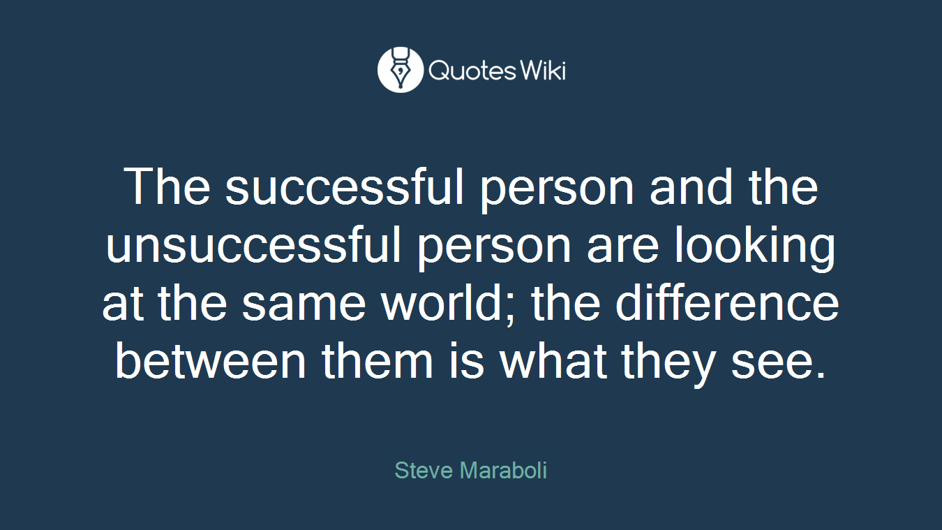 The successful person and the unsuccessful person are looking at the same world; the difference between them is what they see.