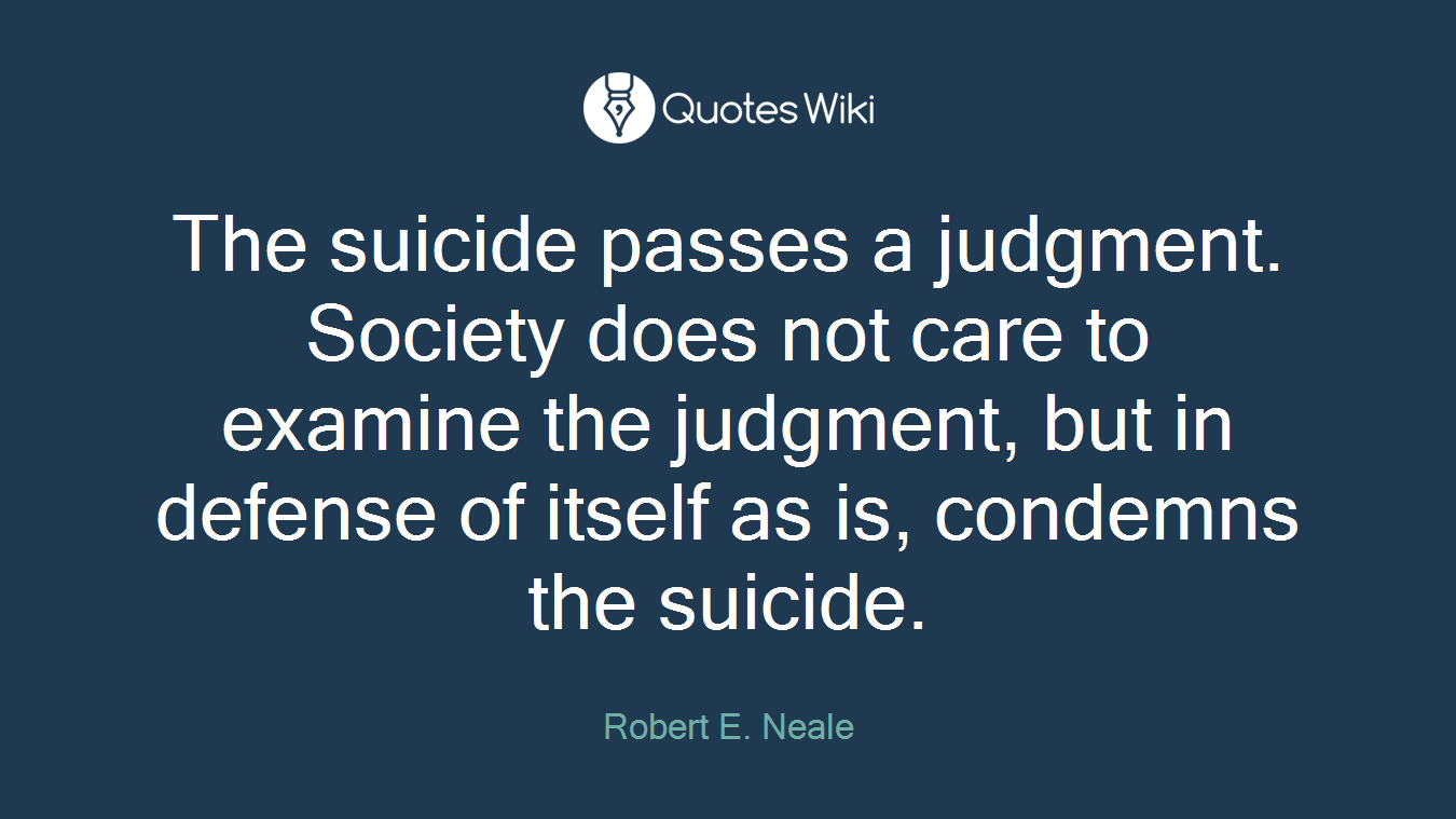 The suicide passes a judgment. Society does not care to examine the judgment, but in defense of itself as is, condemns the suicide.