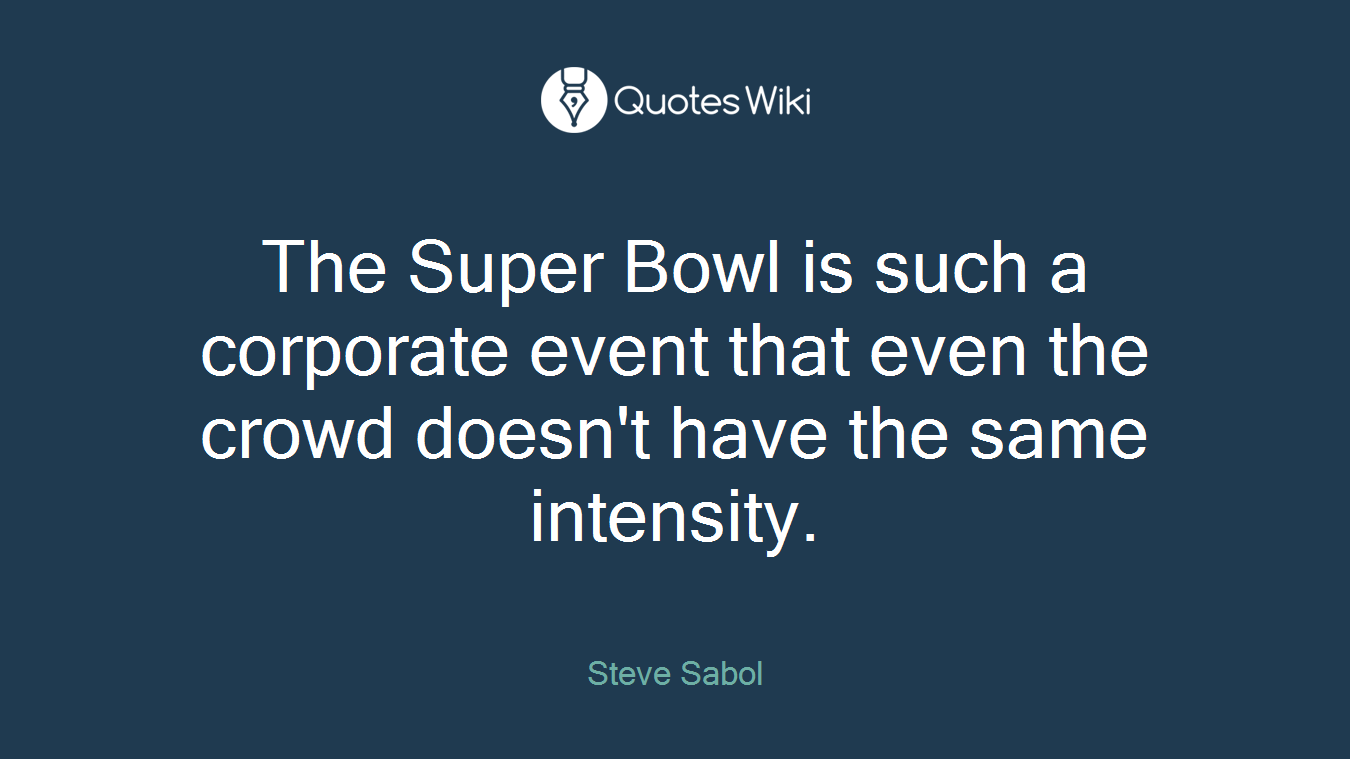 The Super Bowl is such a corporate event that even the crowd doesn't have the same intensity.
