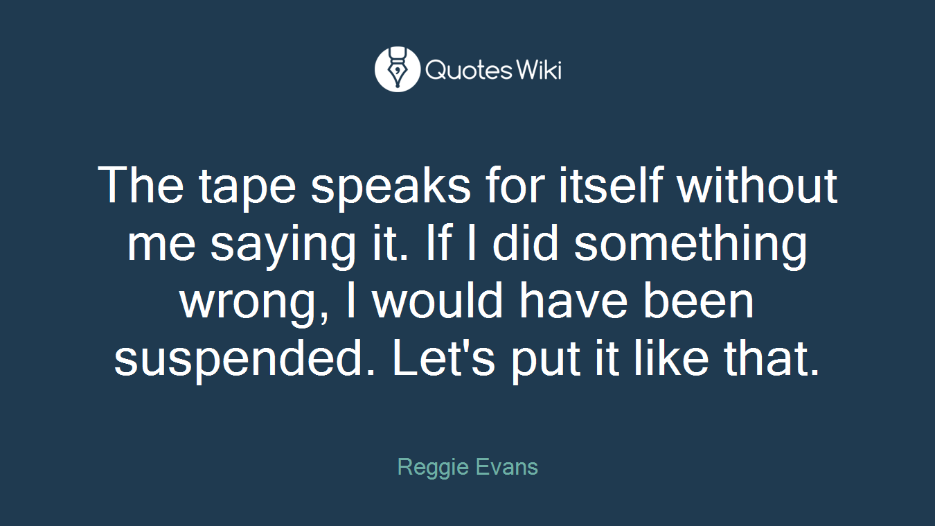 The tape speaks for itself without me saying it. If I did something wrong, I would have been suspended. Let's put it like that.