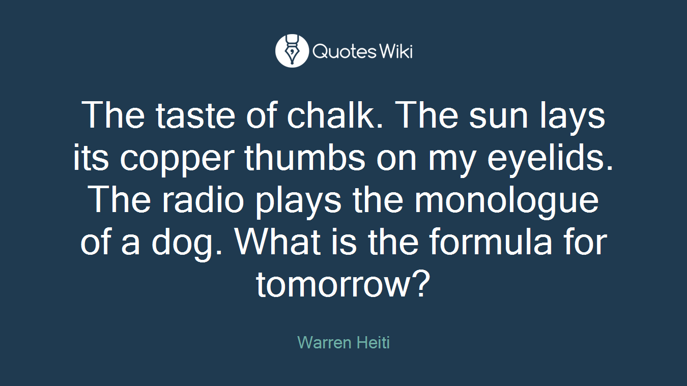 The taste of chalk. The sun lays its copper thumbs on my eyelids. The radio plays the monologue of a dog. What is the formula for tomorrow?