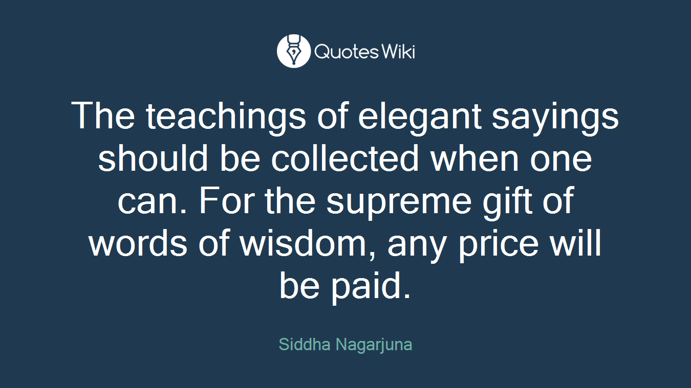 The teachings of elegant sayings should be collected when one can. For the supreme gift of words of wisdom, any price will be paid.