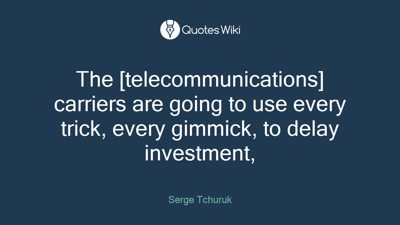 The [telecommunications] carriers are going to use every trick, every gimmick, to delay investment,