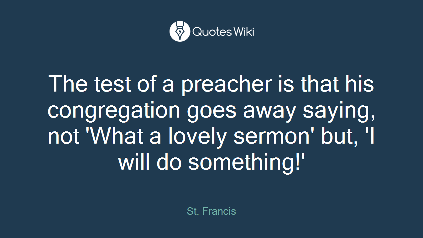 The test of a preacher is that his congregation goes away saying, not 'What a lovely sermon' but, 'I will do something!'