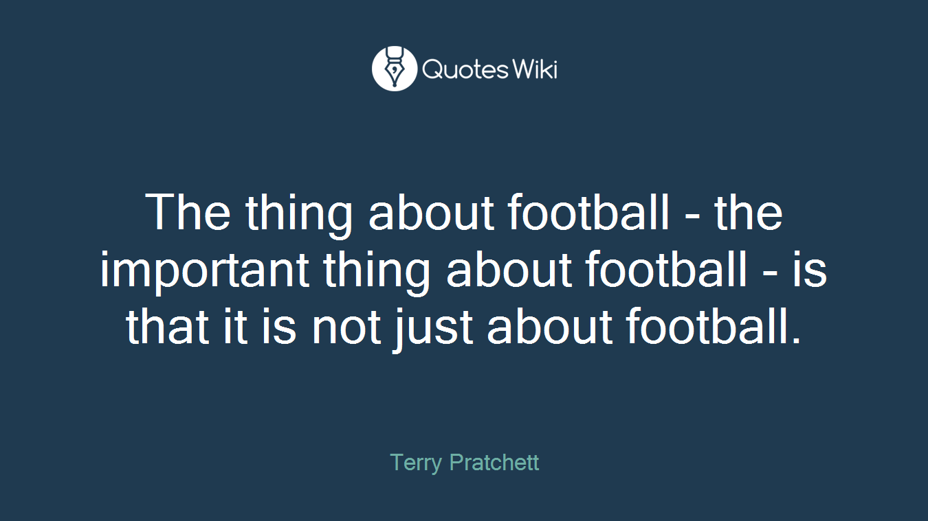 The thing about football - the important thing about football - is that it is not just about football.